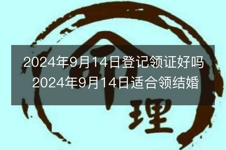 2024年9月14日登记领证好吗 2024年9月14日适合领结婚证吗