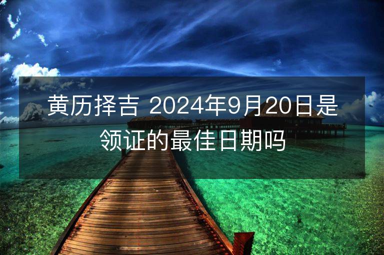 黄历择吉 2024年9月20日是领证的最佳日期吗