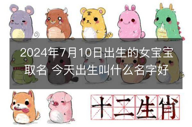 2024年7月10日出生的女宝宝取名 今天出生叫什么名字好