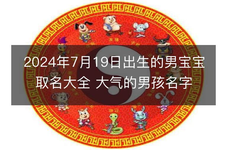 2024年7月19日出生的男宝宝取名大全 大气的男孩名字