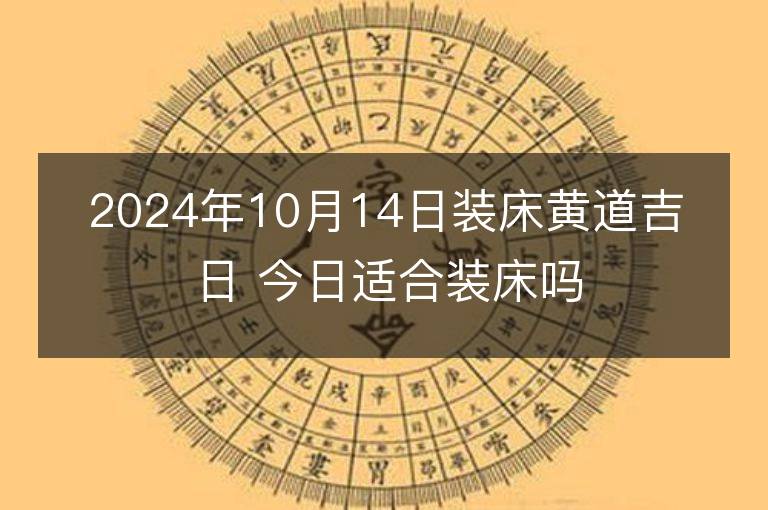 2024年10月14日装床黄道吉日 今日适合装床吗