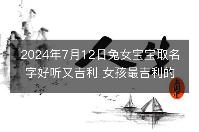 2024年7月12日兔女宝宝取名字好听又吉利 女孩最吉利的名字