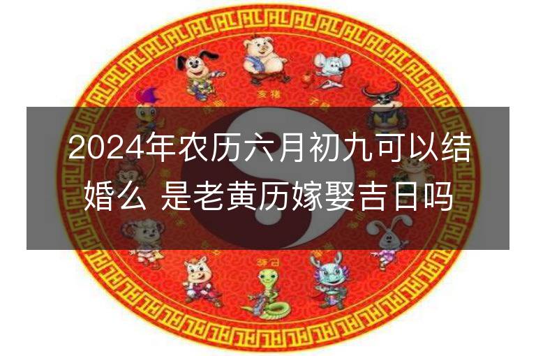 2024年农历六月初九可以结婚么 是老黄历嫁娶吉日吗