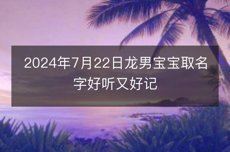 2024年7月22日龙男宝宝取名字好听又好记