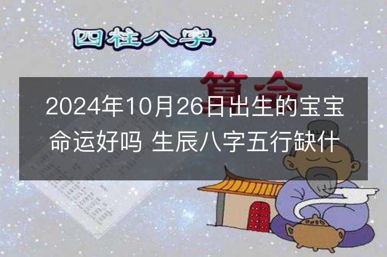 2024年10月26日出生的宝宝命运好吗 生辰八字五行缺什么