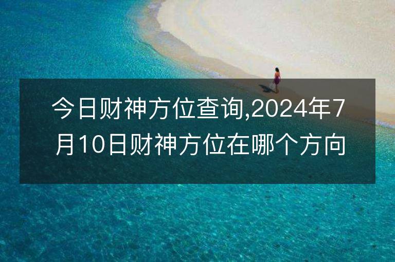 今日财神方位查询,2024年7月10日财神方位在哪个方向