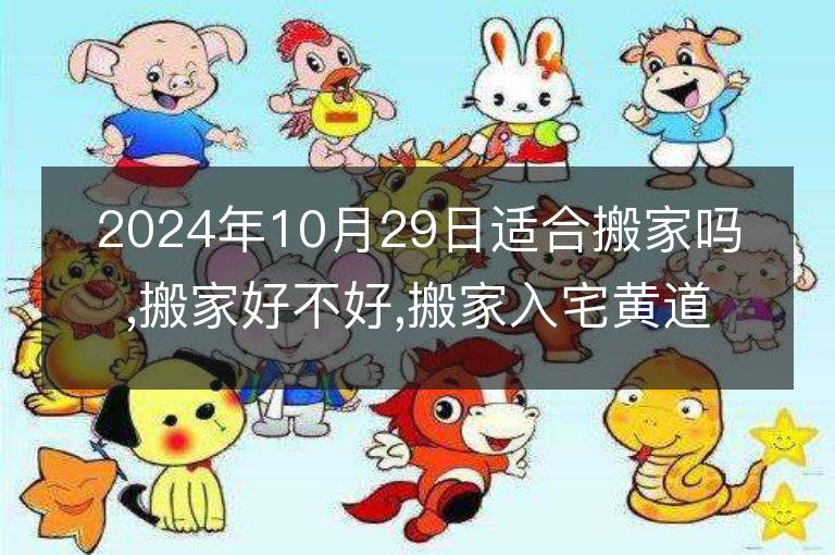 2024年10月29日适合搬家吗,搬家好不好,搬家入宅黄道吉日吉时