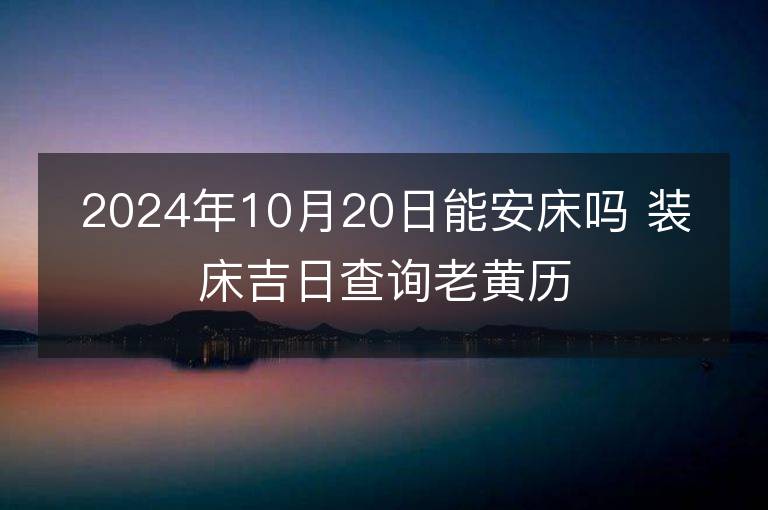 2024年10月20日能安床吗 装床吉日查询老黄历