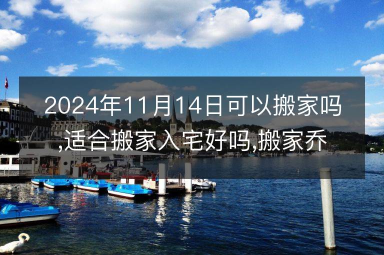 2024年11月14日可以搬家吗,适合搬家入宅好吗,搬家乔迁好日子