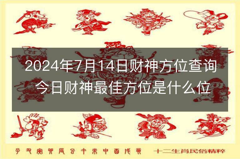 2024年7月14日财神方位查询 今日财神最佳方位是什么位置