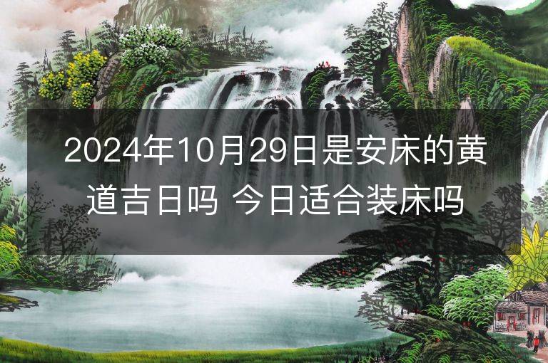 2024年10月29日是安床的黄道吉日吗 今日适合装床吗