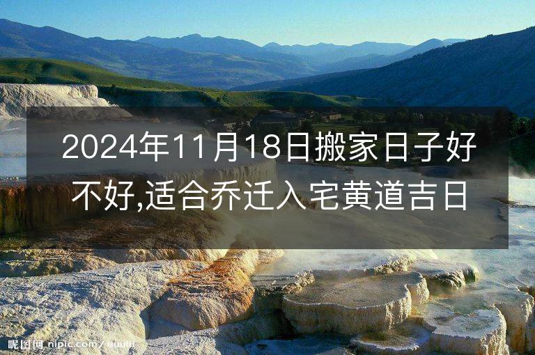 2024年11月18日搬家日子好不好,适合乔迁入宅黄道吉日