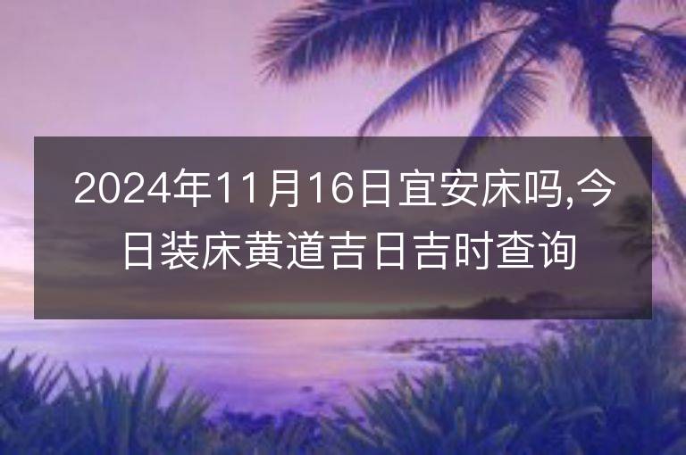 2024年11月16日宜安床吗,今日装床黄道吉日吉时查询