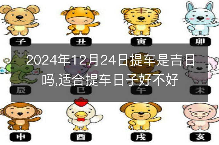 2024年12月24日提车是吉日吗,适合提车日子好不好