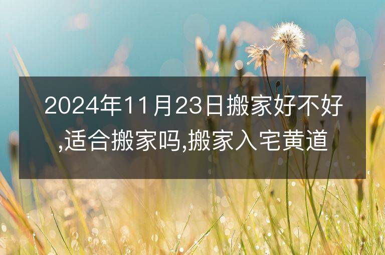 2024年11月23日搬家好不好,适合搬家吗,搬家入宅黄道吉日