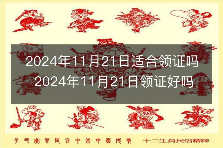 2024年11月21日适合领证吗 2024年11月21日领证好吗