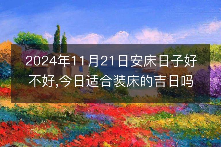 2024年11月21日安床日子好不好,今日适合装床的吉日吗