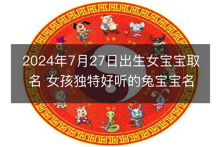 2024年7月27日出生女宝宝取名 女孩独特好听的兔宝宝名字