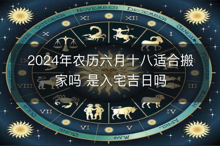 2024年农历六月十八适合搬家吗 是入宅吉日吗