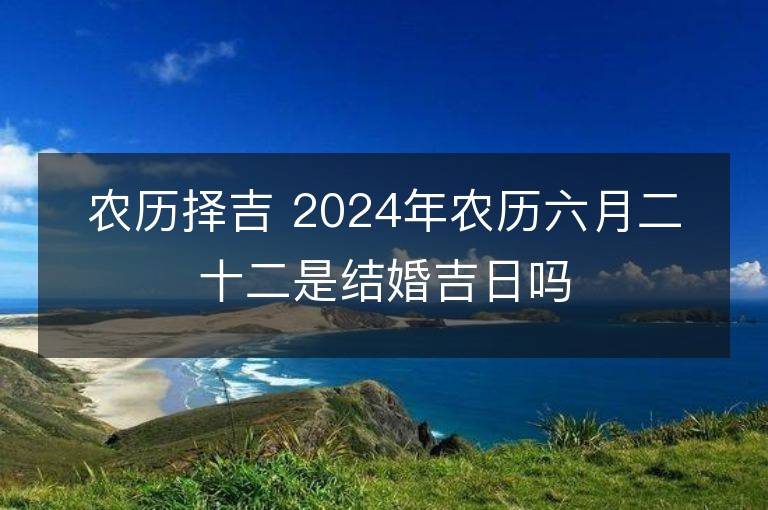 农历择吉 2024年农历六月二十二是结婚吉日吗