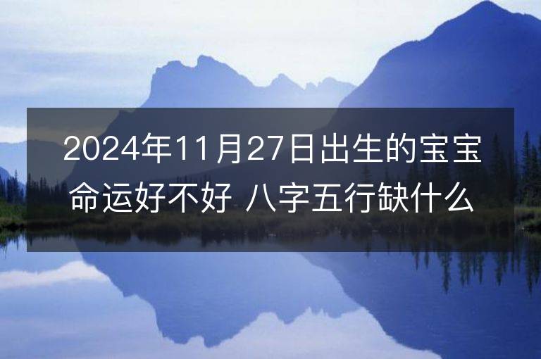 2024年11月27日出生的宝宝命运好不好 八字五行缺什么