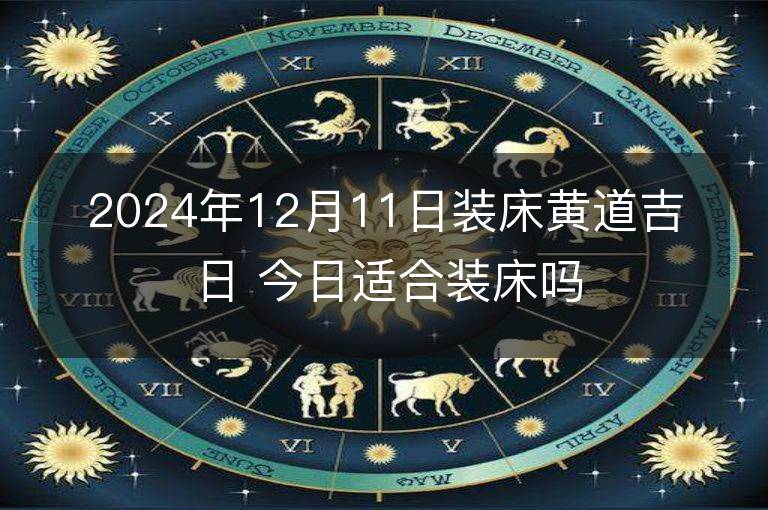 2024年12月11日装床黄道吉日 今日适合装床吗