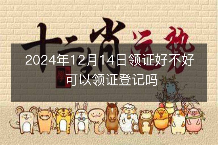 2024年12月14日领证好不好 可以领证登记吗