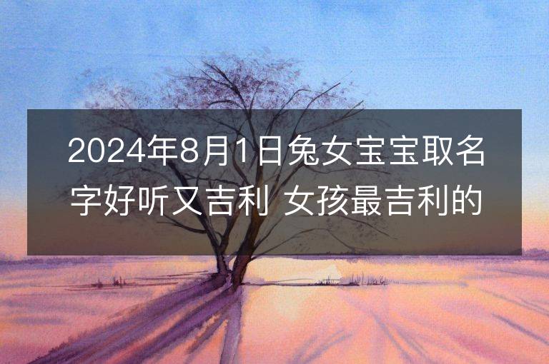 2024年8月1日兔女宝宝取名字好听又吉利 女孩最吉利的名字