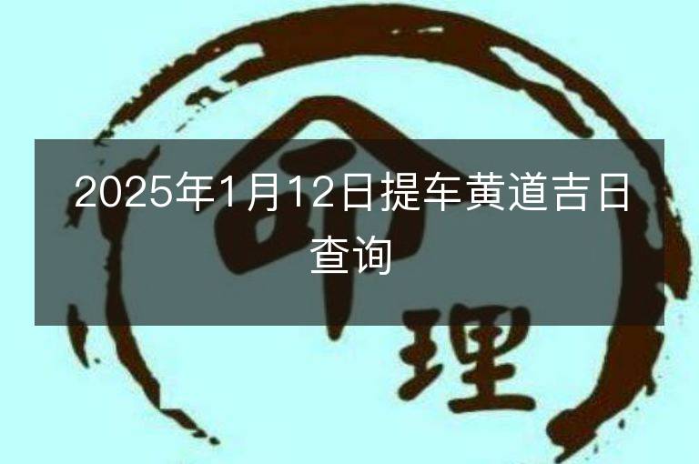 2025年1月12日提车黄道吉日查询