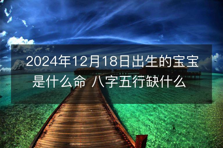 2024年12月18日出生的宝宝是什么命 八字五行缺什么 命好吗