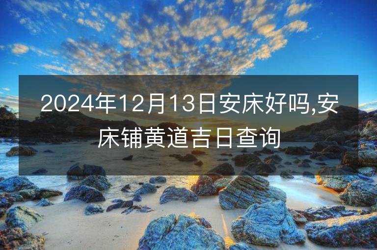 2024年12月13日安床好吗,安床铺黄道吉日查询