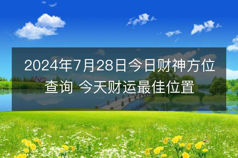 2024年7月28日今日财神方位查询 今天财运最佳位置