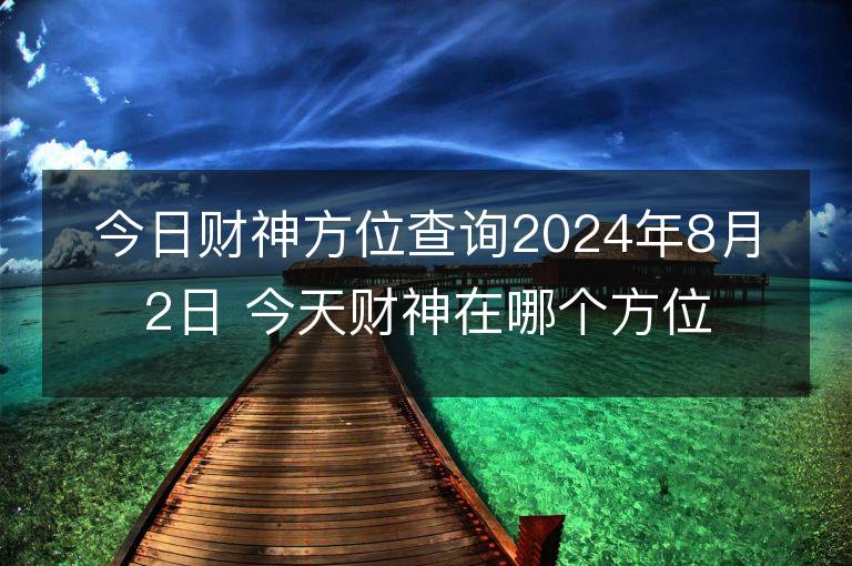 今日财神方位查询2024年8月2日 今天财神在哪个方位