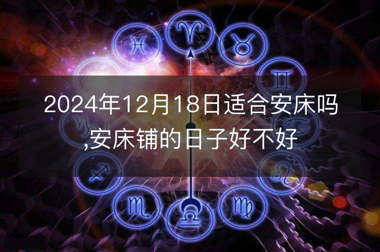 2024年12月18日适合安床吗,安床铺的日子好不好