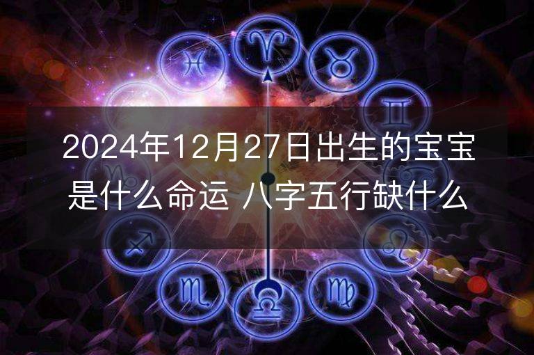 2024年12月27日出生的宝宝是什么命运 八字五行缺什么