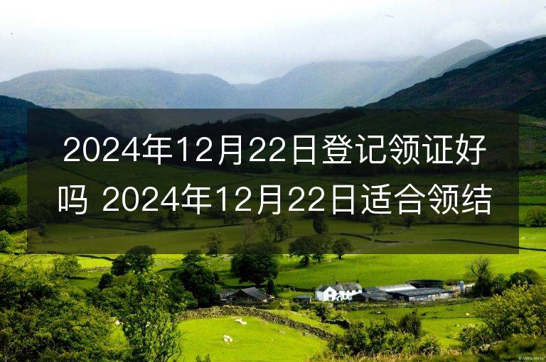 2024年12月22日登记领证好吗 2024年12月22日适合领结婚证吗