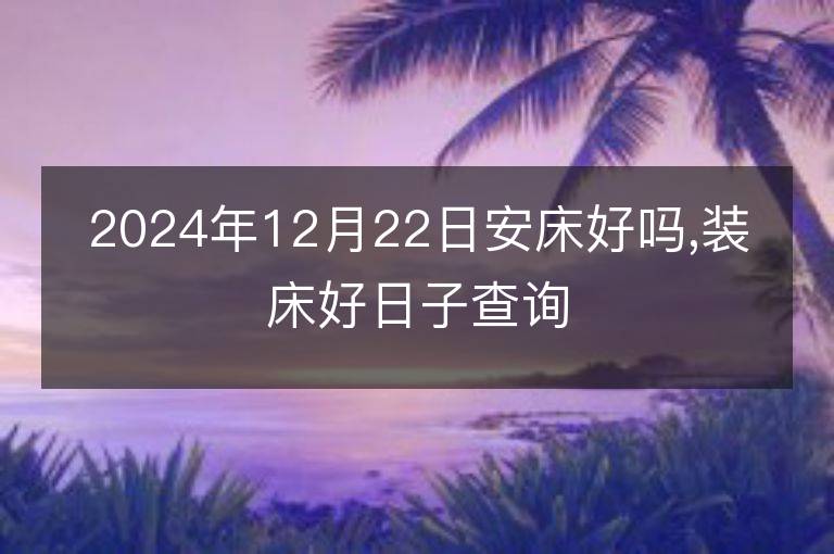 2024年12月22日安床好吗,装床好日子查询