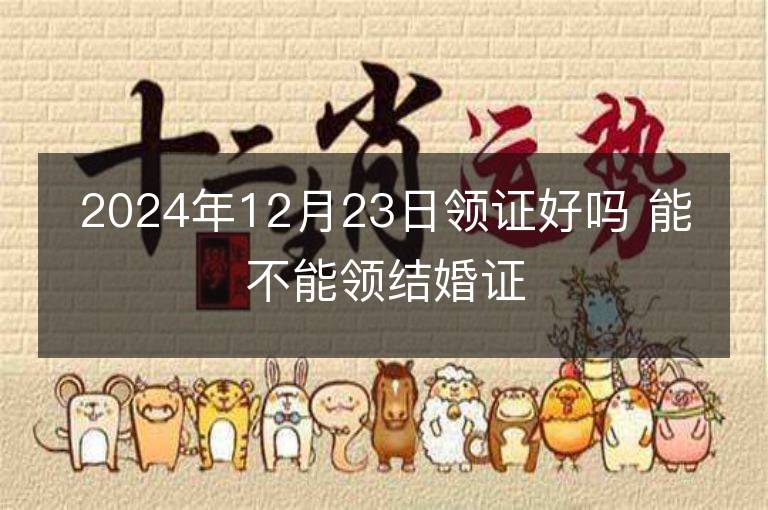 2024年12月23日领证好吗 能不能领结婚证