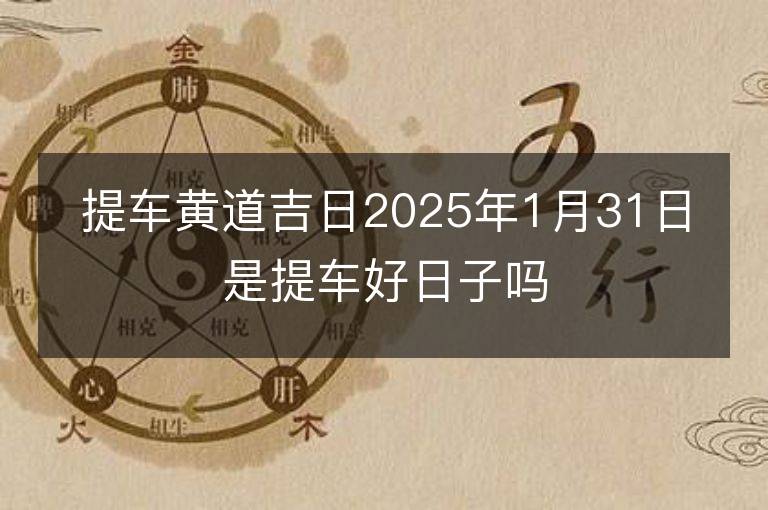 提车黄道吉日2025年1月31日是提车好日子吗