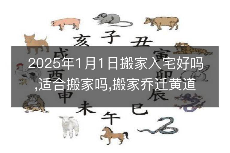 2025年1月1日搬家入宅好吗,适合搬家吗,搬家乔迁黄道吉日吉时