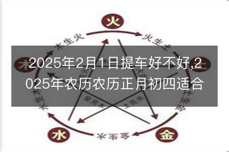 2025年2月1日提车好不好,2025年农历农历正月初四适合提车吉日吗