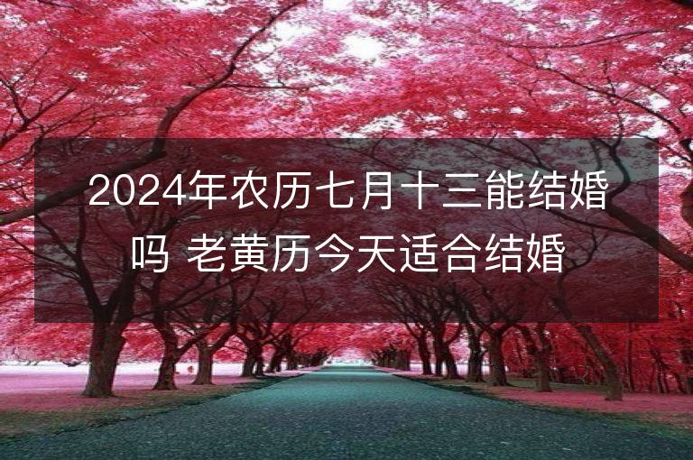 2024年农历七月十三能结婚吗 老黄历今天适合结婚