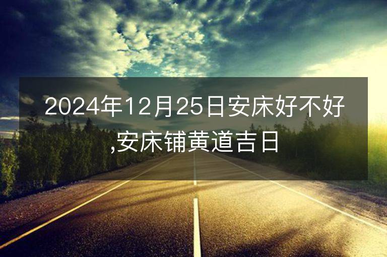 2024年12月25日安床好不好,安床铺黄道吉日