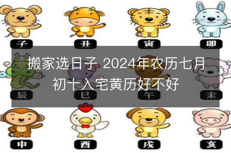 搬家选日子 2024年农历七月初十入宅黄历好不好