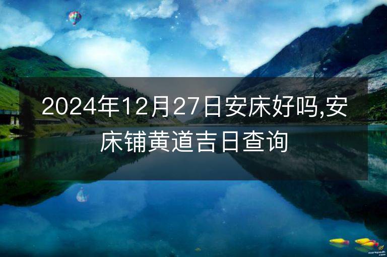 2024年12月27日安床好吗,安床铺黄道吉日查询