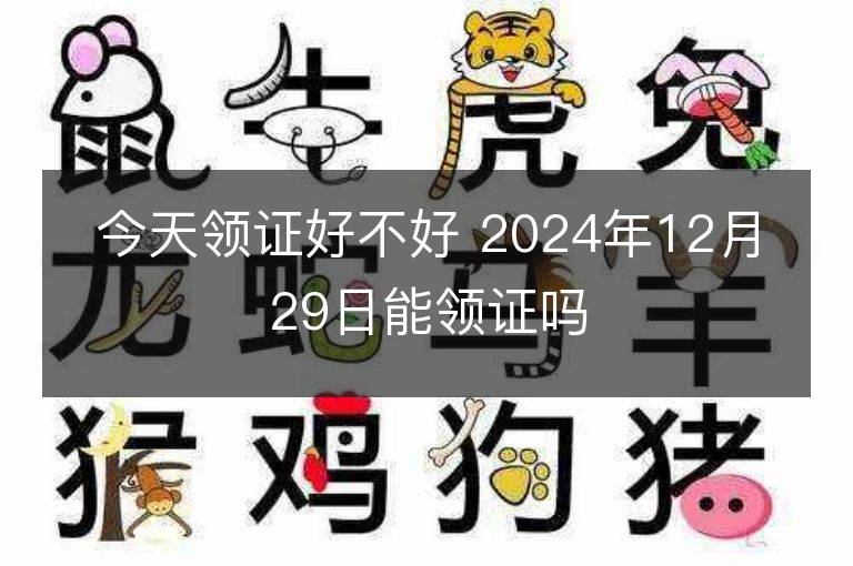 今天领证好不好 2024年12月29日能领证吗