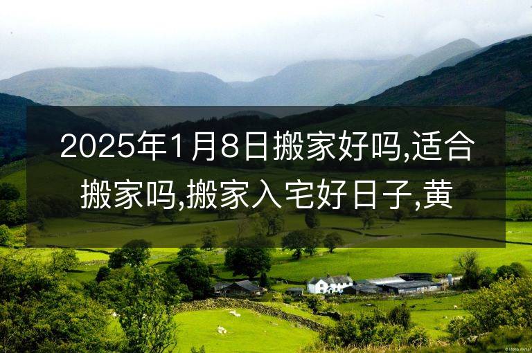 2025年1月8日搬家好吗,适合搬家吗,搬家入宅好日子,黄道吉日吉时