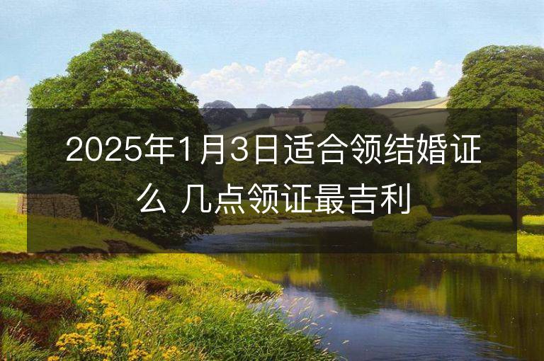 2025年1月3日适合领结婚证么 几点领证最吉利