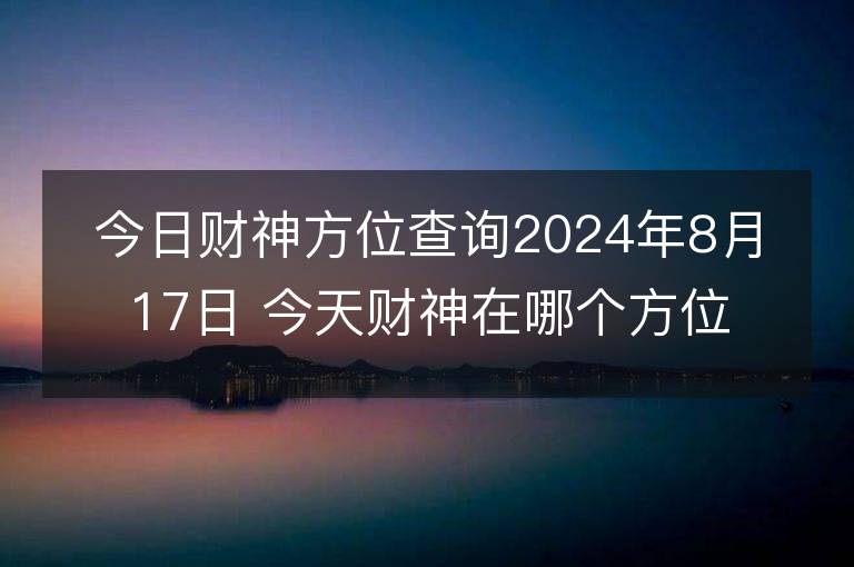 今日财神方位查询2024年8月17日 今天财神在哪个方位