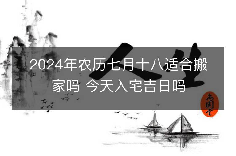 2024年农历七月十八适合搬家吗 今天入宅吉日吗